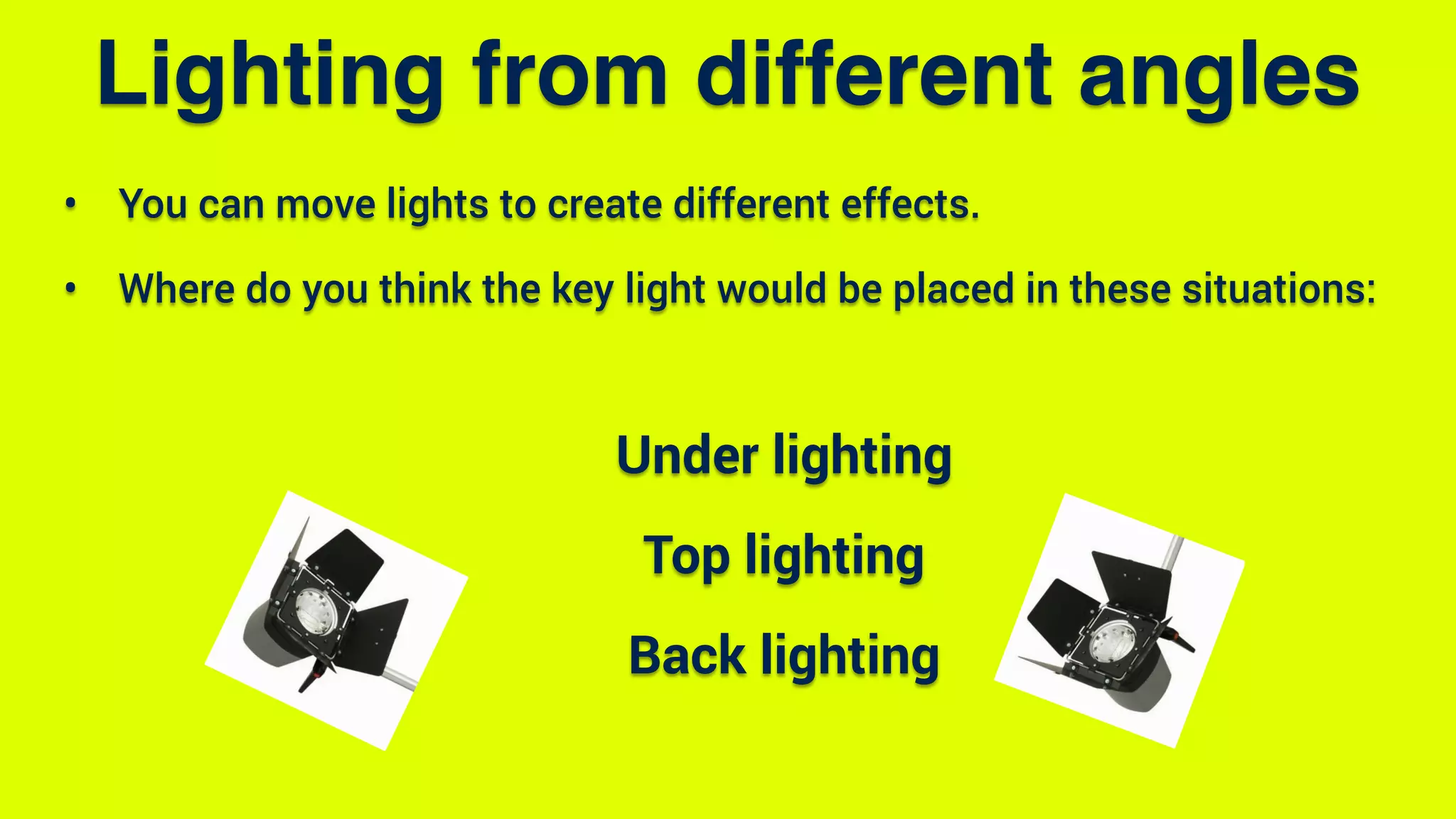 • You can move lights to create different effects.
• Where do you think the key light would be placed in these situations:
Under lighting
Top lighting
Back lighting
Lighting from different angles
 