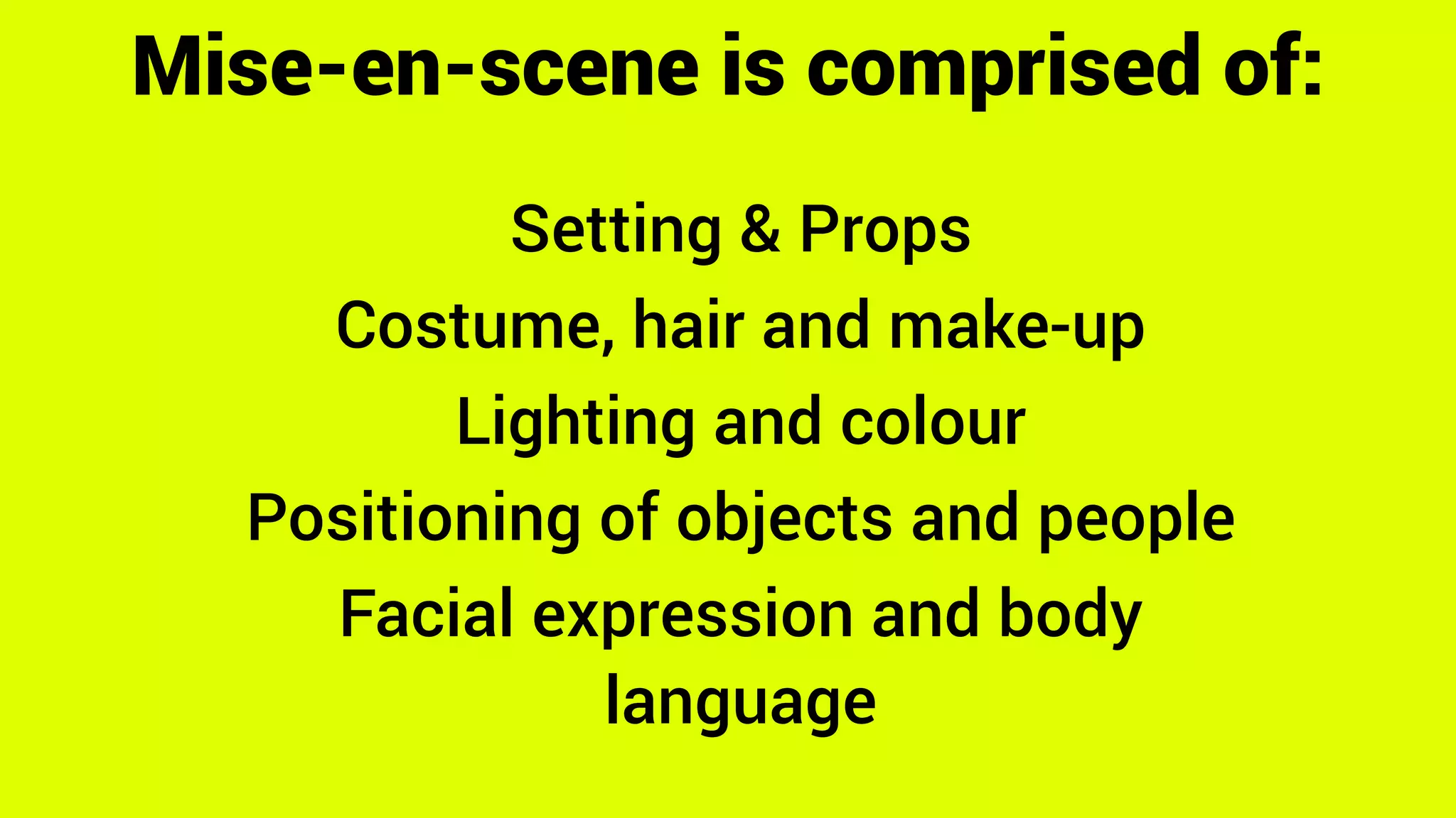 Mise-en-scene is comprised of:
Setting & Props
Costume, hair and make-up
Lighting and colour
Positioning of objects and people
Facial expression and body
language
 