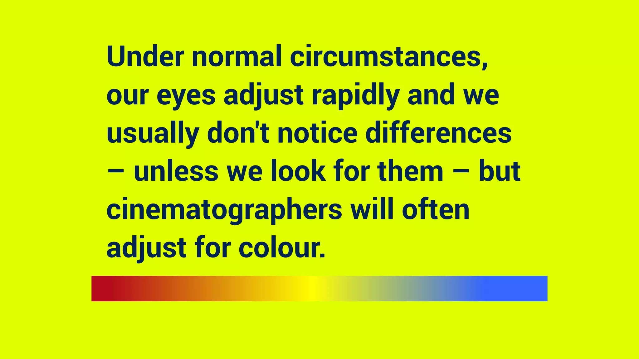 Under normal circumstances,
our eyes adjust rapidly and we
usually don't notice differences
– unless we look for them – but
cinematographers will often
adjust for colour.
 