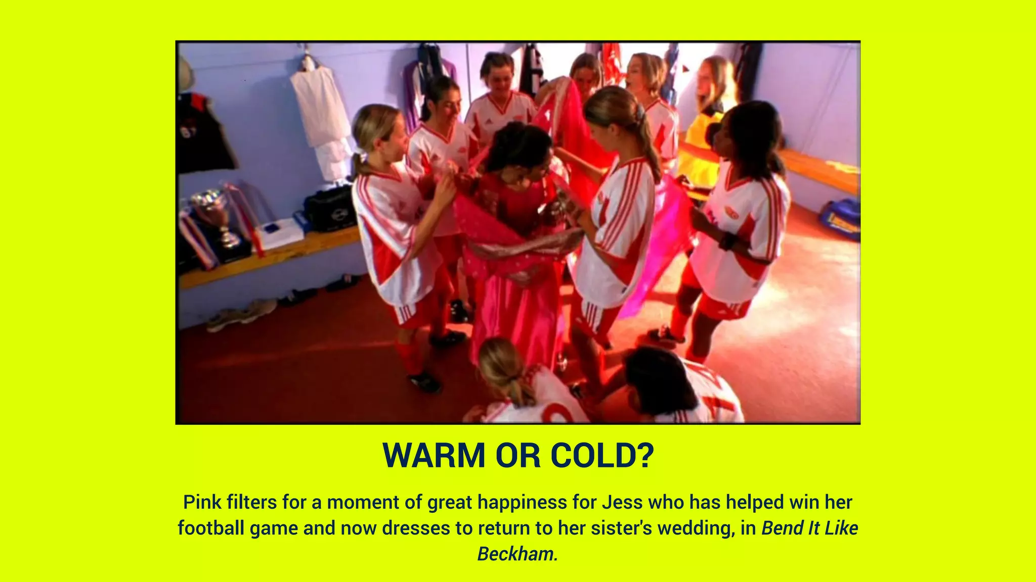 WARM OR COLD?
Pink filters for a moment of great happiness for Jess who has helped win her
football game and now dresses to return to her sister's wedding, in Bend It Like
Beckham.
 