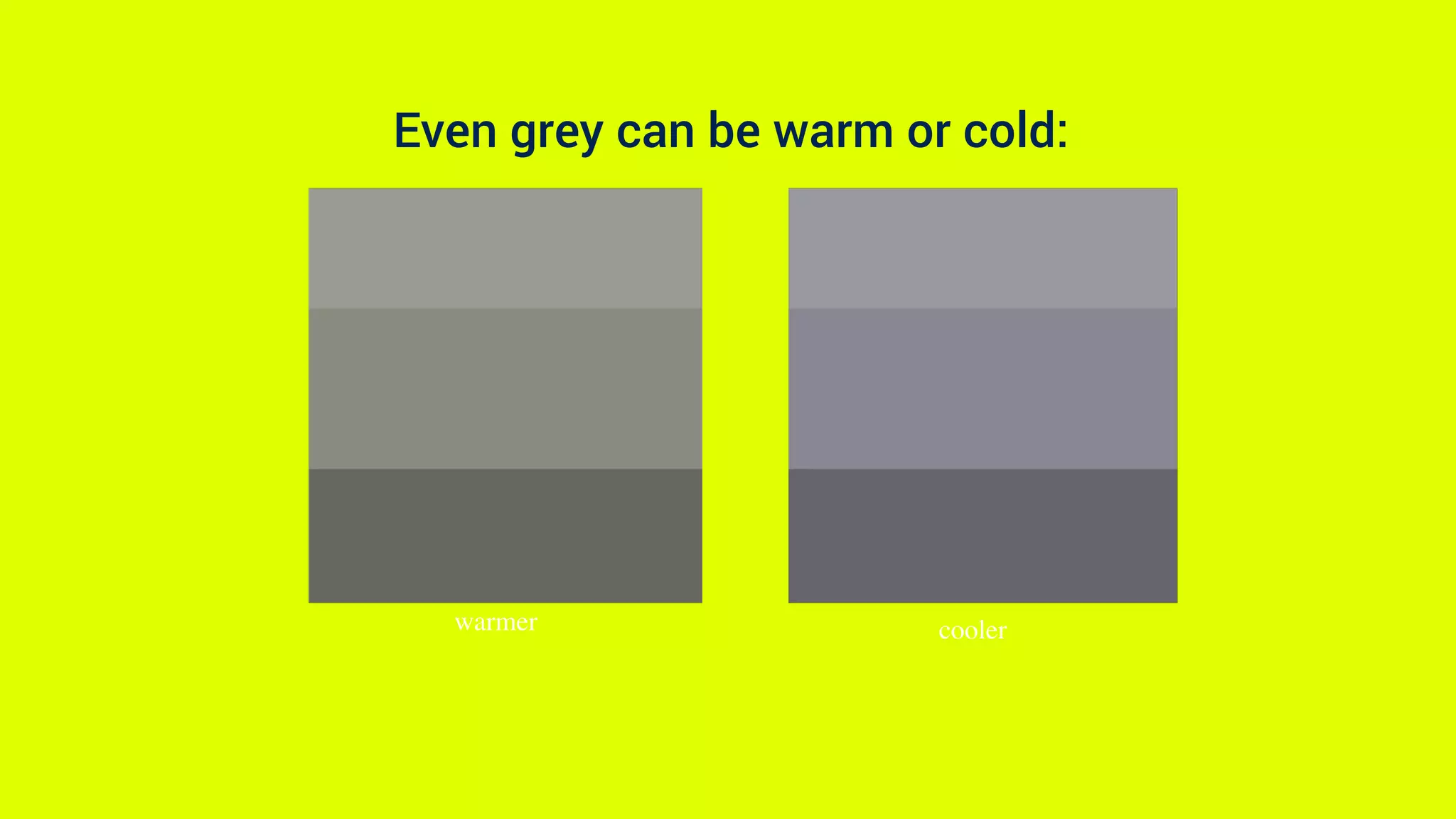 Even grey can be warm or cold:
warmer cooler
 