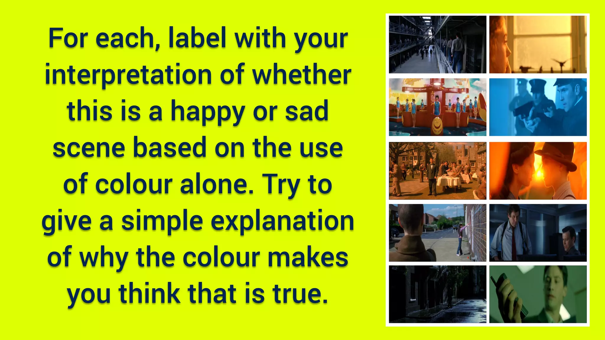 For each, label with your
interpretation of whether
this is a happy or sad
scene based on the use
of colour alone. Try to
give a simple explanation
of why the colour makes
you think that is true.
 