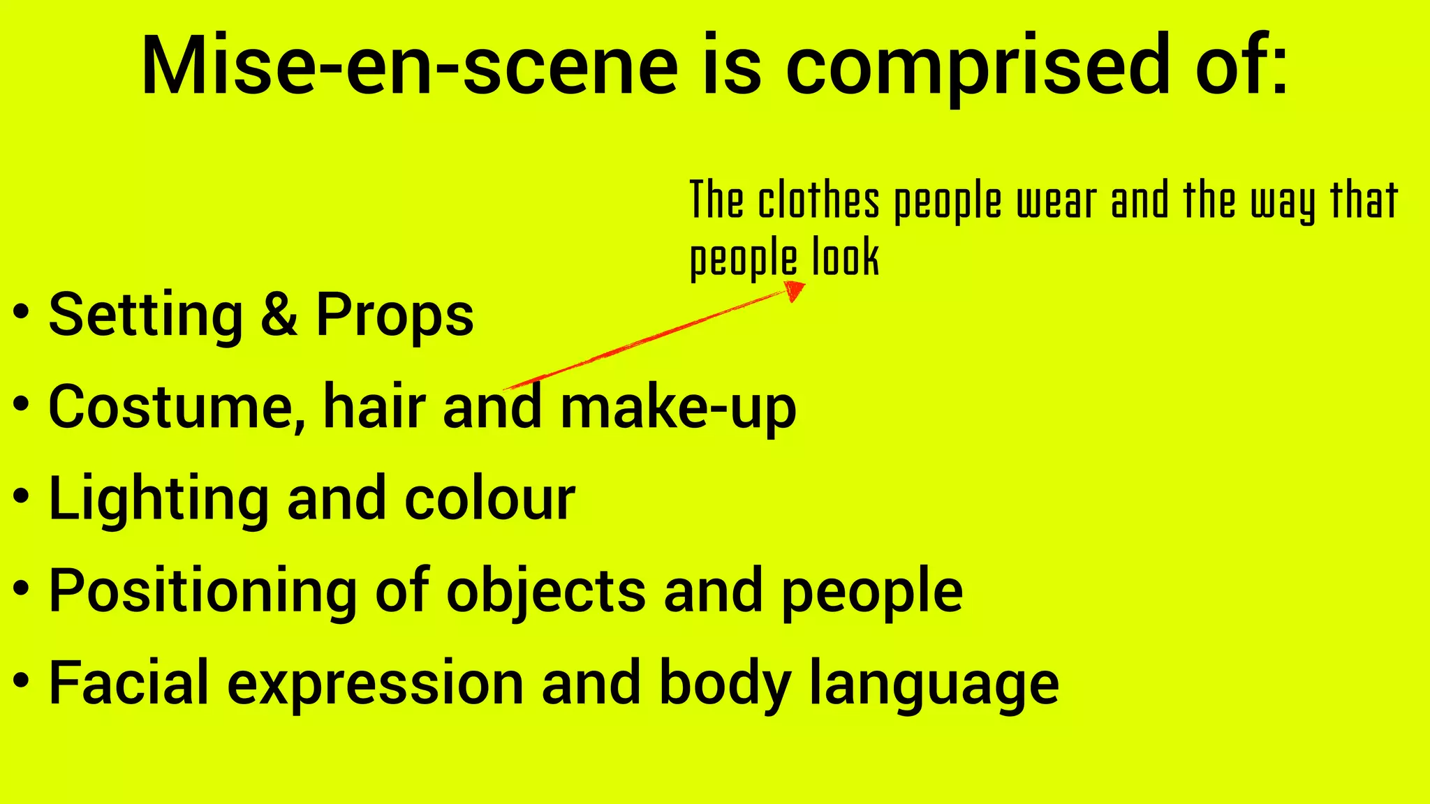• Setting & Props
• Costume, hair and make-up
• Lighting and colour
• Positioning of objects and people
• Facial expression and body language
Mise-en-scene is comprised of:
The clothes people wear and the way that
people look
 