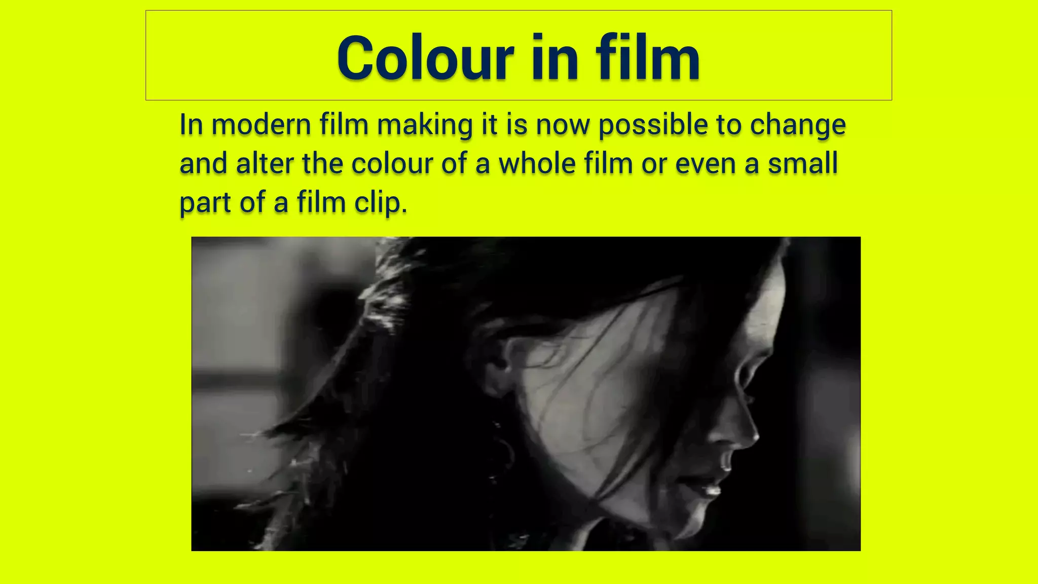 Colour in film
In modern film making it is now possible to change
and alter the colour of a whole film or even a small
part of a film clip.
 