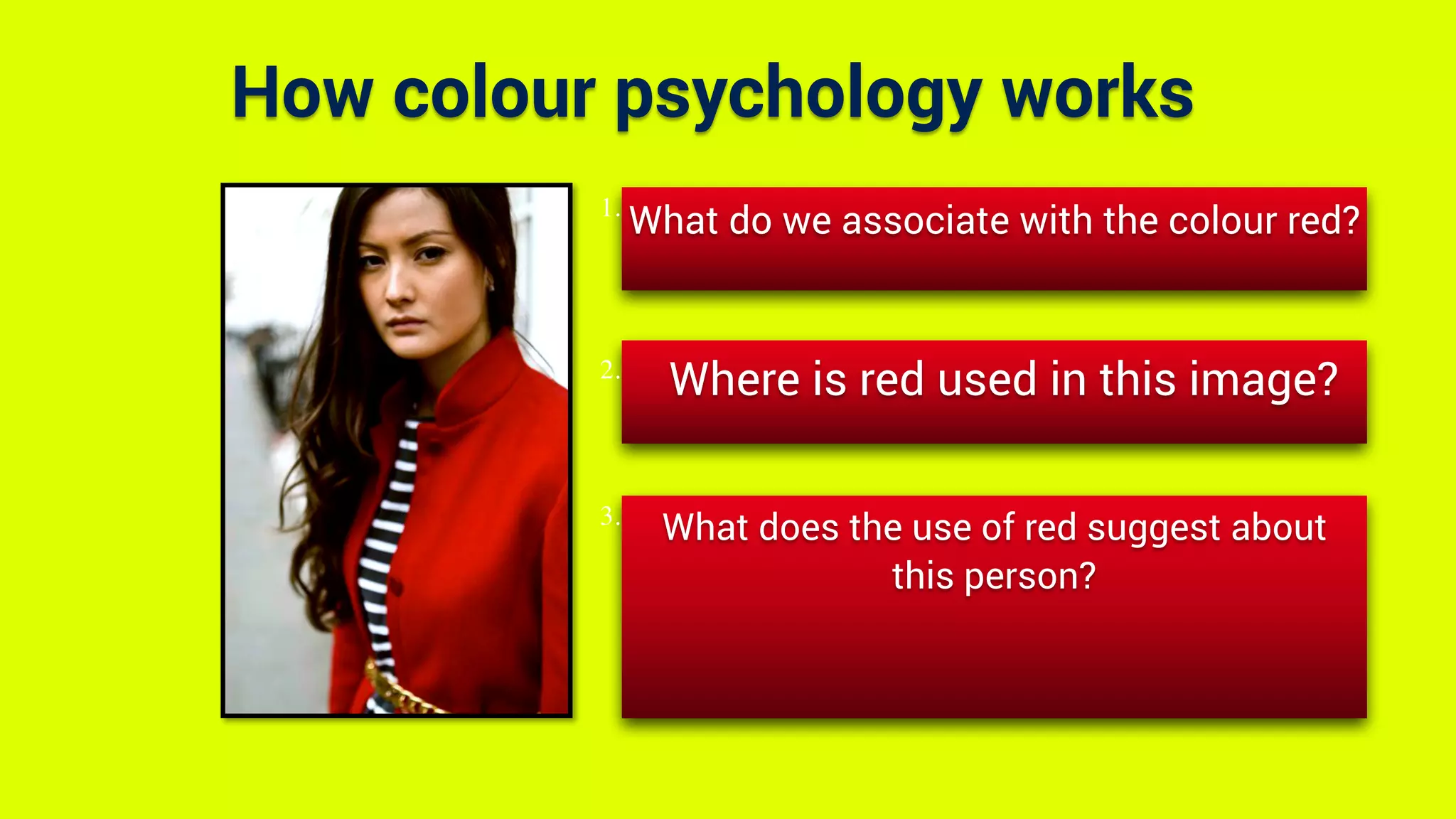 How colour psychology works
What do we associate with the colour red?
Where is red used in this image?
What does the use of red suggest about
this person?
1.
2.
3.
 