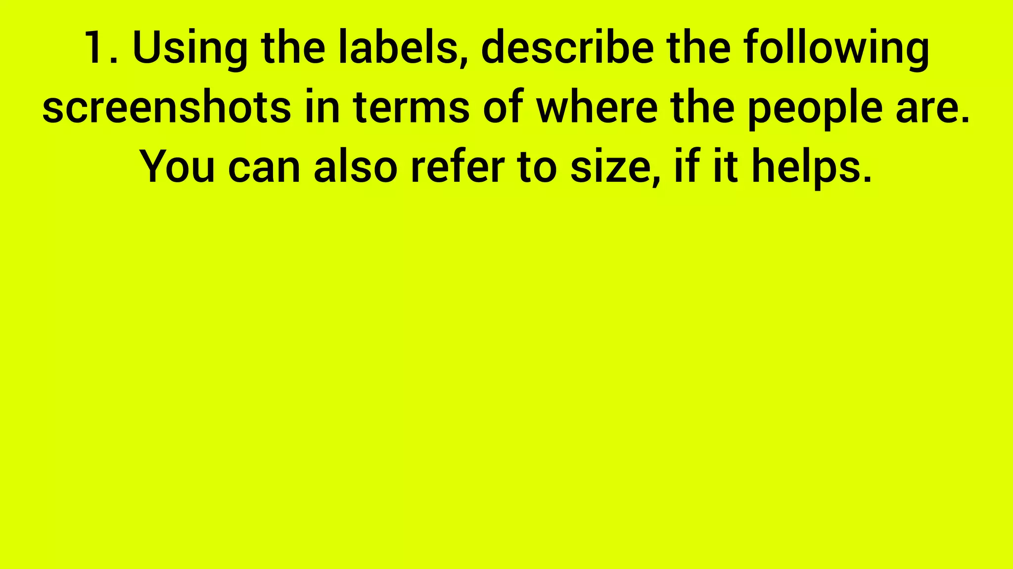 1. Using the labels, describe the following
screenshots in terms of where the people are.
You can also refer to size, if it helps.
 