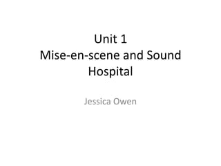 Unit 1
Mise-en-scene and Sound
Hospital
Jessica Owen
 