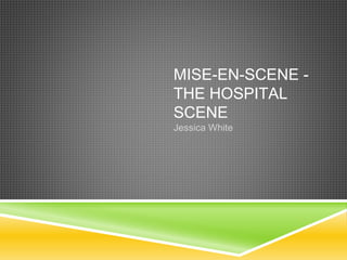 MISE-EN-SCENE -
THE HOSPITAL
SCENE
Jessica White
 