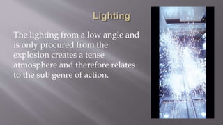 The lighting from a low angle and
is only procured from the
explosion creates a tense
atmosphere and therefore relates
to the sub genre of action.
 