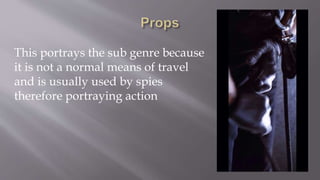 This portrays the sub genre because
it is not a normal means of travel
and is usually used by spies
therefore portraying action
 