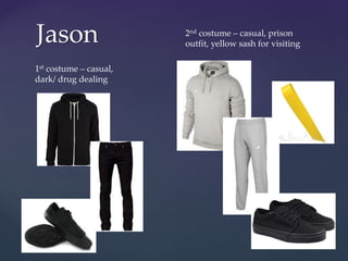 Jason
1st costume – casual,
dark/ drug dealing
2nd costume – casual, prison
outfit, yellow sash for visiting
 