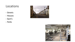 Locations
- Streets
- Houses
- Gym’s
- Parks