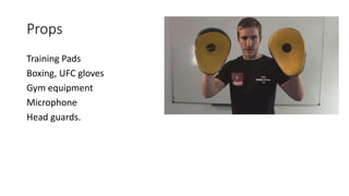 Props
Training Pads
Boxing, UFC gloves
Gym equipment
Microphone
Head guards.