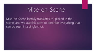 Mise-en-Scene
Mise-en-Scene literally translates to ‘placed in the
scene’ and we use this term to describe everything that
can be seen in a single shot.
 