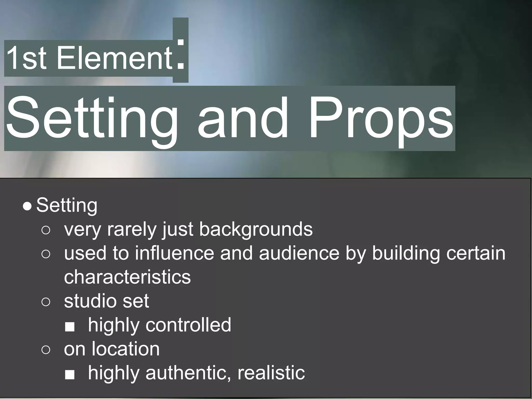 ●Setting
○ very rarely just backgrounds
○ used to influence and audience by building certain
characteristics
○ studio set
■ highly controlled
○ on location
■ highly authentic, realistic
1st Element:
Setting and Props
 