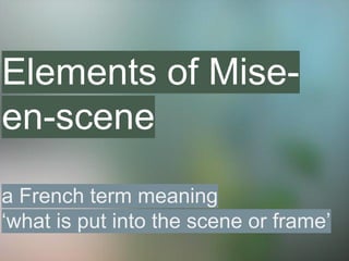 Elements of Mise-
en-scene
a French term meaning
‘what is put into the scene or frame’
 