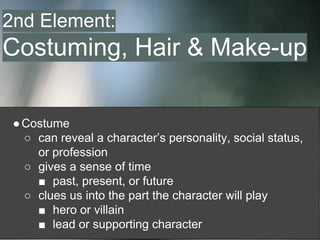●Costume
○ can reveal a character’s personality, social status,
or profession
○ gives a sense of time
■ past, present, or future
○ clues us into the part the character will play
■ hero or villain
■ lead or supporting character
2nd Element:
Costuming, Hair & Make-up
 