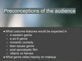 ●What costume features would be expected in
○ a western genre
○ a sci-fi genre
○ romantic comedy
○ teen issues genre
○ post apocalyptic film
○ villains vs heroes
●What genre relies heavily on makeup
Preconceptions of the audience
 