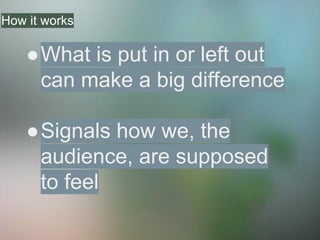How it works
●What is put in or left out
can make a big difference
●Signals how we, the
audience, are supposed
to feel
 
