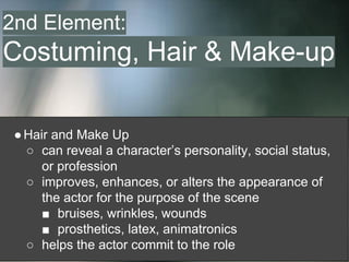 ●Hair and Make Up
○ can reveal a character’s personality, social status,
or profession
○ improves, enhances, or alters the appearance of
the actor for the purpose of the scene
■ bruises, wrinkles, wounds
■ prosthetics, latex, animatronics
○ helps the actor commit to the role
2nd Element:
Costuming, Hair & Make-up
 