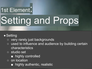 ●Setting
○ very rarely just backgrounds
○ used to influence and audience by building certain
characteristics
○ studio set
■ highly controlled
○ on location
■ highly authentic, realistic
1st Element:
Setting and Props
 