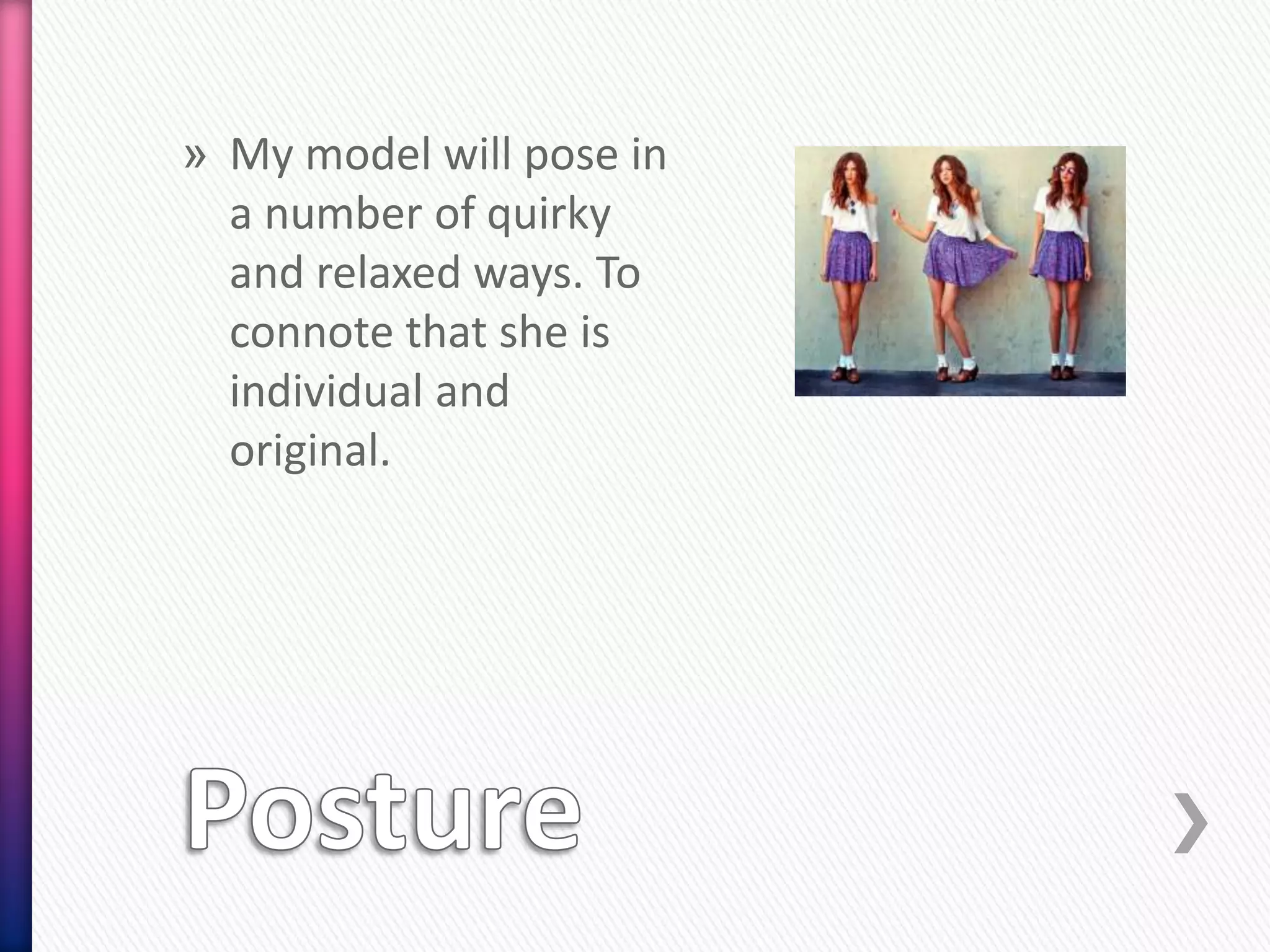 » My model will pose in
  a number of quirky
  and relaxed ways. To
  connote that she is
  individual and
  original.
 