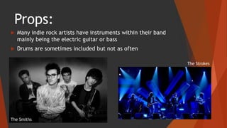 Props:
 Many indie rock artists have instruments within their band
mainly being the electric guitar or bass
 Drums are sometimes included but not as often
The Smiths
The Strokes
 