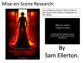 Mise-en-Scene Research:
By
Sam Ellerton.
Use of Mise-en-Scene in 2010 remake of
the classic horror slasher ‘A Nightmare on
Elm Street.
By
Sam Ellerton.
 