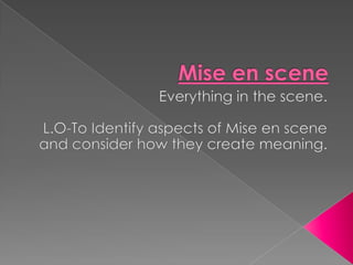 Mise en scene Everything in the scene. L.O-To Identify aspects of Mise en scene and consider how they create meaning.   