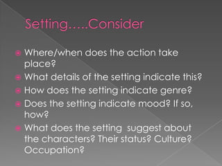 Setting…..Consider  Where/when does the action take place?What details of the setting indicate this?How does the setting indicate genre?Does the setting indicate mood? If so, how? What does the setting  suggest about the characters? Their status? Culture? Occupation? 