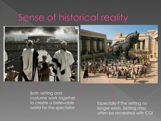 Sense of historical reality Both setting and costume work together to create a believable world for the spectator  Especially if the setting no longer exists. Setting may often be recreated with CGI