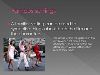 Famous settings A familiar setting can be used to symbolise things about both the film and the characters. The areas which the girls live in the city reveal a lot about their characters. Their characters are often shown within settings that reflect their types.
