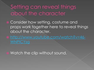 Setting can reveal things about the character Consider how setting, costume and props work together here to reveal things about the character. http://www.youtube.com/watch?v=46-WNPlCYsgWatch the clip without sound. 