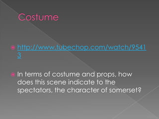 Costume http://www.tubechop.com/watch/95413In terms of costume and props, how does this scene indicate to the spectators, the character of somerset? 