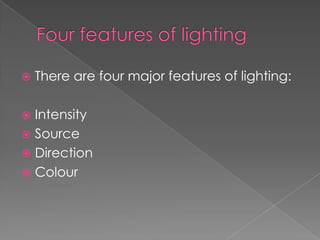 Four features of lighting There are four major features of lighting:Intensity SourceDirectionColour  