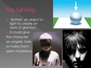 Top lighting ‘Bathes’ an object in light to create an aura of glamourIt could give the character an angelic haloor make them seem mysterious  