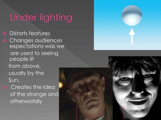 Under lighting Distorts featuresChanges audiences expectations was we      are used to seeing people lit    from above,     usually by the     Sun. Creates the idea      of the strange and     otherworldly  