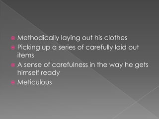 Methodically laying out his clothesPicking up a series of carefully laid out itemsA sense of carefulness in the way he gets himself readyMeticulous