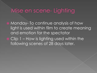 Mise en scene- Lighting Monday- To continue analysis of how light is used within film to create meaning and emotion for the spectator Clip 1 – How is lighting used within the following scenes of 28 days later. 