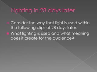 Lighting in 28 days later Consider the way that light is used within the following clips of 28 days later. What lighting is used and what meaning does it create for the audience?