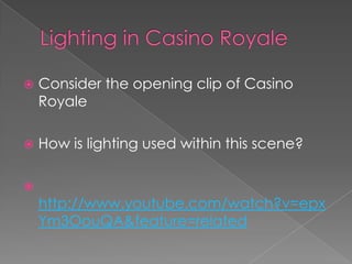 Lighting in Casino Royale Consider the opening clip of Casino RoyaleHow is lighting used within this scene?http://www.youtube.com/watch?v=epxYm3OouQA&feature=related