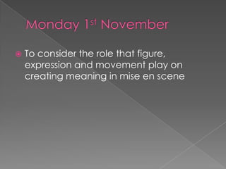 Monday 1st November To consider the role that figure, expression and movement play on creating meaning in mise en scene