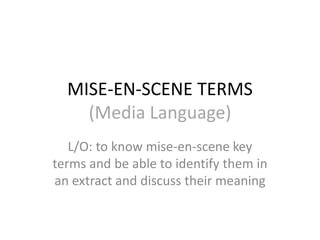 MISE-EN-SCENE TERMS
(Media Language)
L/O: to know mise-en-scene key
terms and be able to identify them in
an extract and discuss their meaning
 
