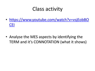 Class activity
• https://www.youtube.com/watch?v=vsjEobBO
CEI
• Analyse the MES aspects by identifying the
TERM and it’s CONNOTATION (what it shows)
 