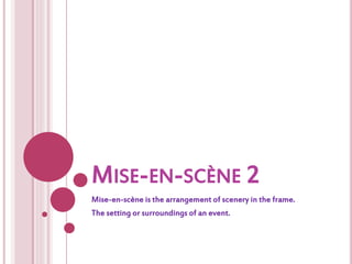 MISE-EN-SCÈNE 2 
Mise-en-scène is the arrangement of scenery in the frame. 
The setting or surroundings of an event. 
 