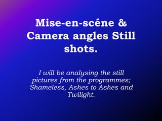 Mise-en-scéne & Camera angles Still shots. I will be analysing the still pictures from the programmes; Shameless, Ashes to Ashes and Twilight. 