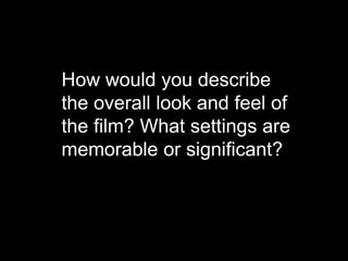 How would you describe
the overall look and feel of
the film? How realistic is it?
What settings are
memorable or significant?

 