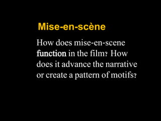 Mise-en-scène
How does mise-en-scene
function in the film? How
does it advance the narrative
or create a pattern of motifs?
 