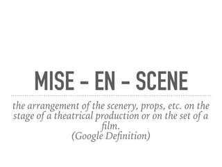 MISE - EN - SCENE
the arrangement of the scenery, props, etc. on the
stage of a theatrical production or on the set of a
ﬁlm.
(Google Deﬁnition)
 