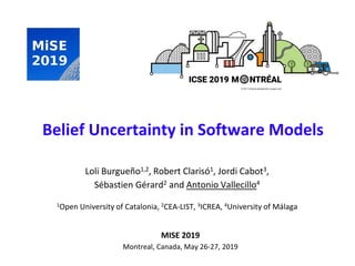 Belief Uncertainty in Software Models
MISE 2019
Montreal, Canada, May 26-27, 2019
Loli Burgueño1,2, Robert Clarisó1, Jordi Cabot3,
Sébastien Gérard2 and Antonio Vallecillo4
1Open University of Catalonia, 2CEA-LIST, 3ICREA, 4University of Málaga
 